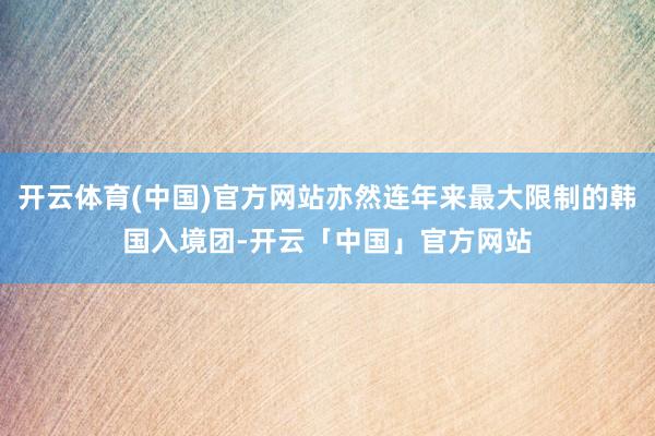 开云体育(中国)官方网站亦然连年来最大限制的韩国入境团-开云「中国」官方网站