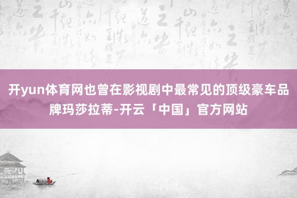 开yun体育网也曾在影视剧中最常见的顶级豪车品牌玛莎拉蒂-开云「中国」官方网站