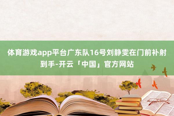 体育游戏app平台广东队16号刘静雯在门前补射到手-开云「中国」官方网站