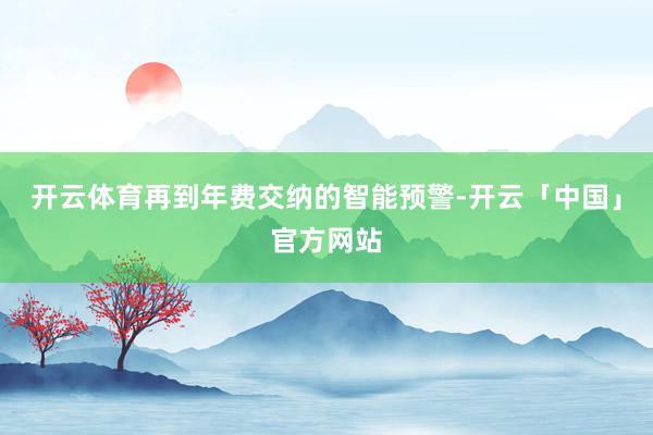 开云体育再到年费交纳的智能预警-开云「中国」官方网站