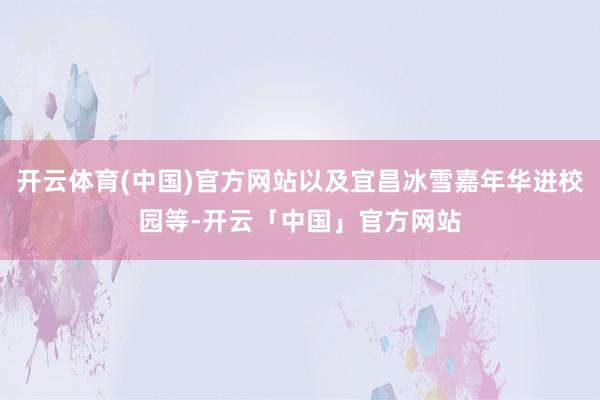 开云体育(中国)官方网站以及宜昌冰雪嘉年华进校园等-开云「中国」官方网站