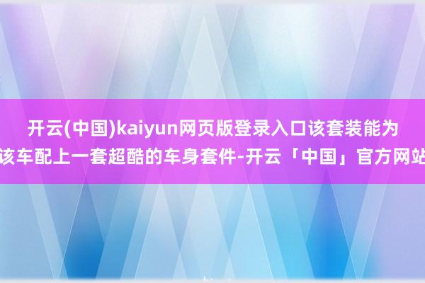 开云(中国)kaiyun网页版登录入口该套装能为该车配上一套超酷的车身套件-开云「中国」官方网站