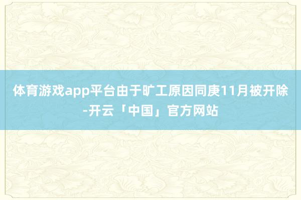 体育游戏app平台由于旷工原因同庚11月被开除-开云「中国」官方网站