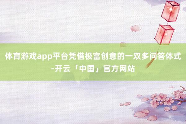 体育游戏app平台凭借极富创意的一双多问答体式-开云「中国」官方网站