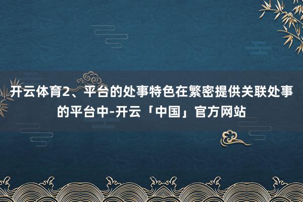 开云体育2、平台的处事特色在繁密提供关联处事的平台中-开云「中国」官方网站