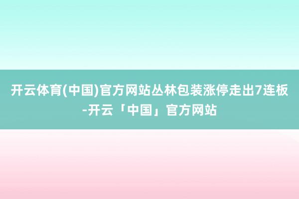 开云体育(中国)官方网站丛林包装涨停走出7连板-开云「中国」官方网站