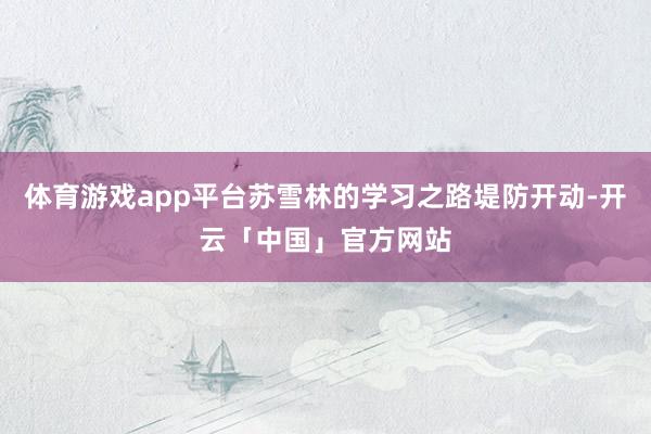 体育游戏app平台苏雪林的学习之路堤防开动-开云「中国」官方网站