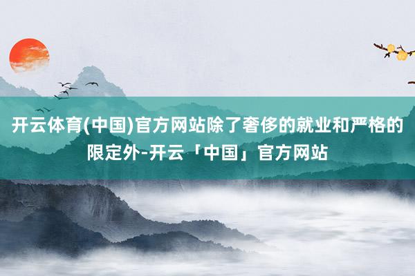 开云体育(中国)官方网站除了奢侈的就业和严格的限定外-开云「中国」官方网站