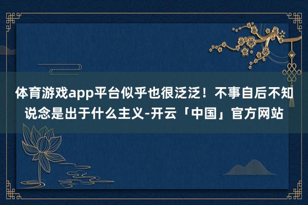 体育游戏app平台似乎也很泛泛！不事自后不知说念是出于什么主义-开云「中国」官方网站