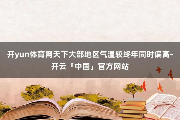 开yun体育网天下大部地区气温较终年同时偏高-开云「中国」官方网站