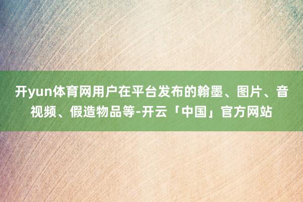 开yun体育网用户在平台发布的翰墨、图片、音视频、假造物品等-开云「中国」官方网站
