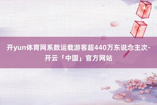 开yun体育网系数运载游客超440万东说念主次-开云「中国」官方网站