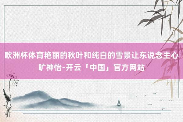 欧洲杯体育艳丽的秋叶和纯白的雪景让东说念主心旷神怡-开云「中国」官方网站