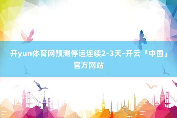 开yun体育网预测停运连续2-3天-开云「中国」官方网站