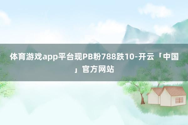 体育游戏app平台现PB粉788跌10-开云「中国」官方网站