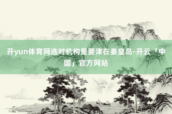 开yun体育网选对机构是要津在秦皇岛-开云「中国」官方网站