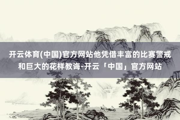 开云体育(中国)官方网站他凭借丰富的比赛警戒和巨大的花样教诲-开云「中国」官方网站
