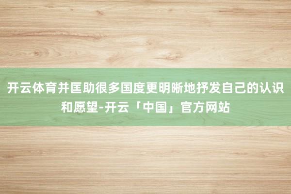 开云体育并匡助很多国度更明晰地抒发自己的认识和愿望-开云「中国」官方网站
