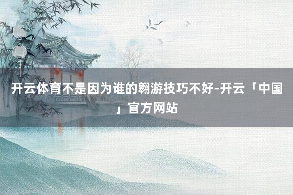 开云体育不是因为谁的翱游技巧不好-开云「中国」官方网站