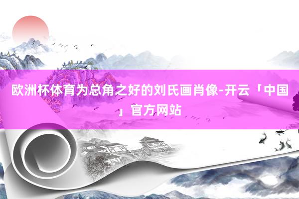 欧洲杯体育为总角之好的刘氏画肖像-开云「中国」官方网站