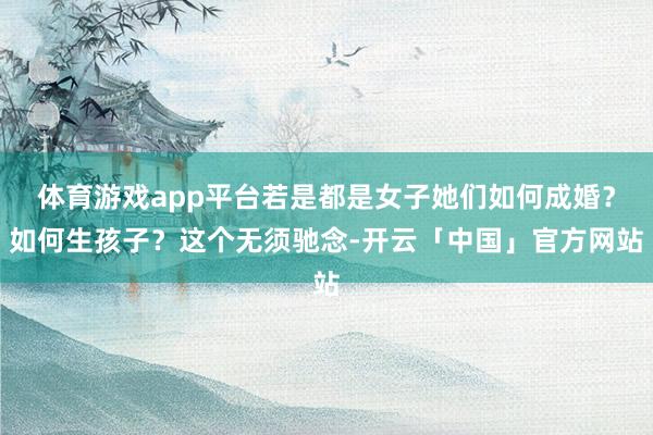 体育游戏app平台若是都是女子她们如何成婚？如何生孩子？这个无须驰念-开云「中国」官方网站