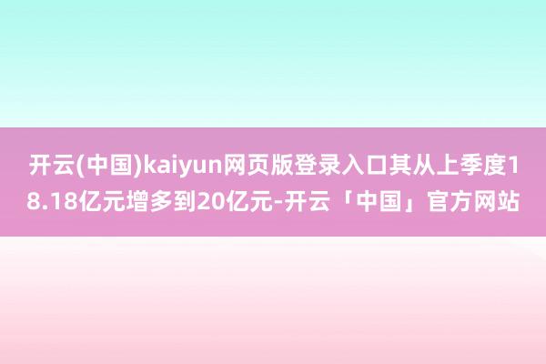 开云(中国)kaiyun网页版登录入口其从上季度18.18亿元增多到20亿元-开云「中国」官方网站