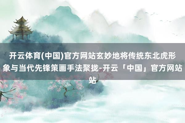 开云体育(中国)官方网站玄妙地将传统东北虎形象与当代先锋策画手法聚拢-开云「中国」官方网站