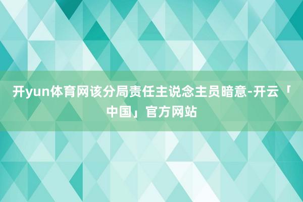 开yun体育网该分局责任主说念主员暗意-开云「中国」官方网站