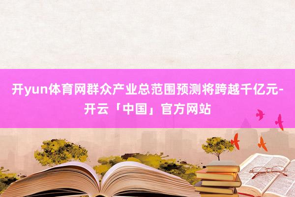 开yun体育网群众产业总范围预测将跨越千亿元-开云「中国」官方网站