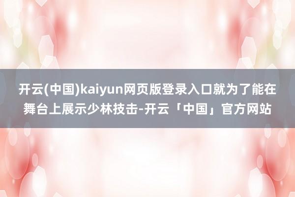 开云(中国)kaiyun网页版登录入口就为了能在舞台上展示少林技击-开云「中国」官方网站