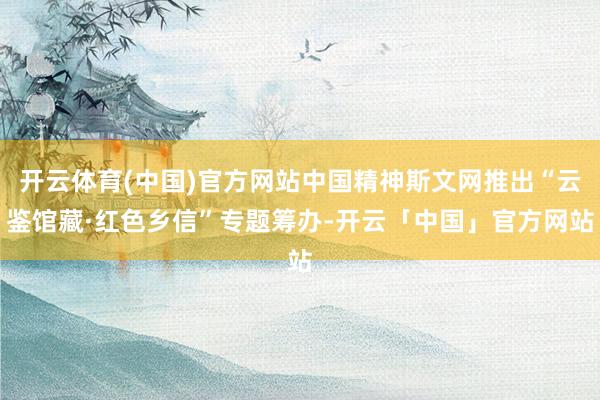 开云体育(中国)官方网站中国精神斯文网推出“云鉴馆藏·红色乡信”专题筹办-开云「中国」官方网站