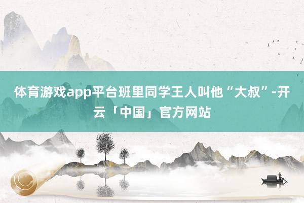 体育游戏app平台班里同学王人叫他“大叔”-开云「中国」官方网站