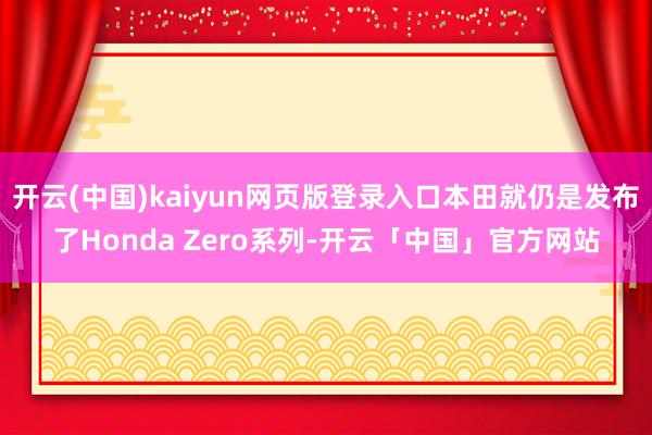开云(中国)kaiyun网页版登录入口本田就仍是发布了Honda Zero系列-开云「中国」官方网站