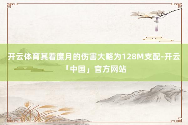 开云体育其着魔月的伤害大略为128M支配-开云「中国」官方网站