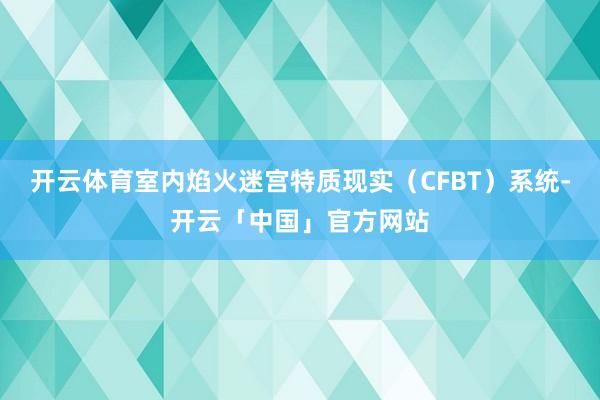 开云体育室内焰火迷宫特质现实（CFBT）系统-开云「中国」官方网站