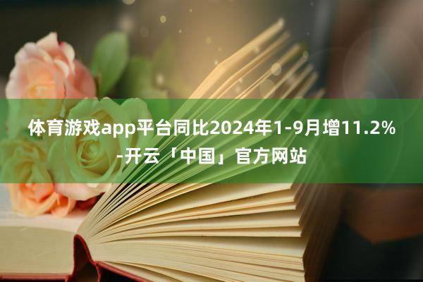 体育游戏app平台同比2024年1-9月增11.2%-开云「中国」官方网站