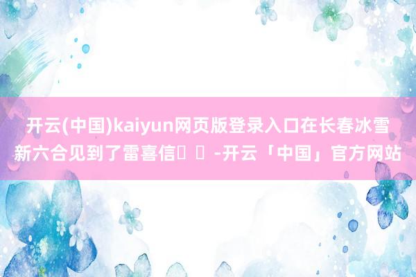 开云(中国)kaiyun网页版登录入口在长春冰雪新六合见到了雷喜信❗️-开云「中国」官方网站