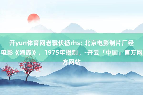 开yun体育网老骥伏枥rhs: 北京电影制片厂经典电影《海霞》，1975年摄制。-开云「中国」官方网站