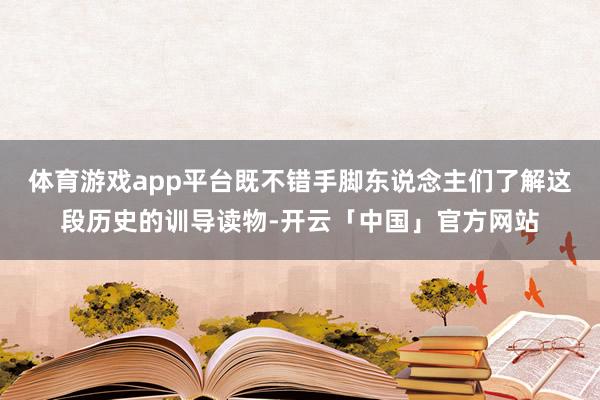 体育游戏app平台既不错手脚东说念主们了解这段历史的训导读物-开云「中国」官方网站