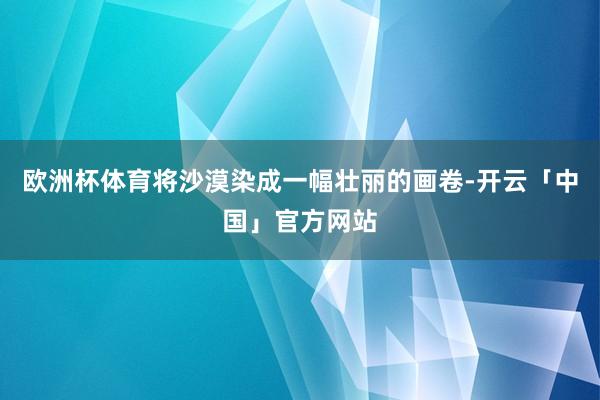 欧洲杯体育将沙漠染成一幅壮丽的画卷-开云「中国」官方网站