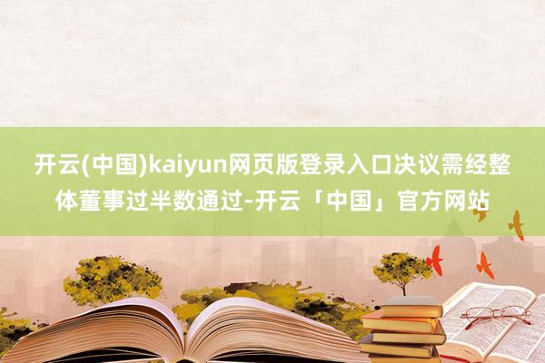 开云(中国)kaiyun网页版登录入口决议需经整体董事过半数通过-开云「中国」官方网站