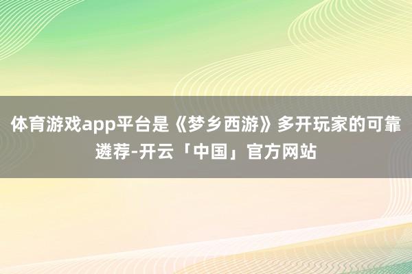 体育游戏app平台是《梦乡西游》多开玩家的可靠遴荐-开云「中国」官方网站