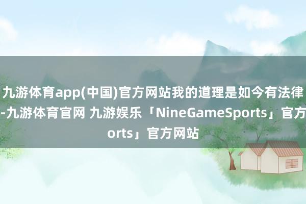 九游体育app(中国)官方网站我的道理是如今有法律问题-九游体育官网 九游娱乐「NineGameSports」官方网站