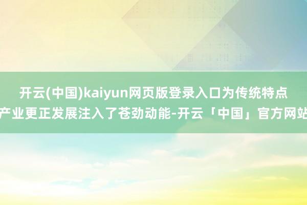 开云(中国)kaiyun网页版登录入口为传统特点产业更正发展注入了苍劲动能-开云「中国」官方网站