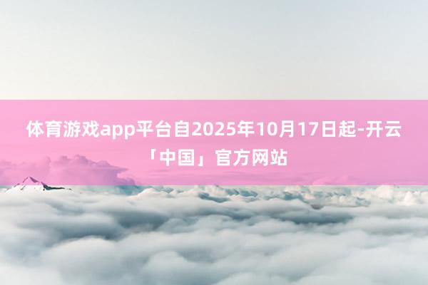 体育游戏app平台自2025年10月17日起-开云「中国」官方网站