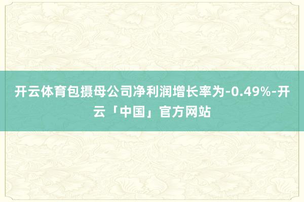 开云体育包摄母公司净利润增长率为-0.49%-开云「中国」官方网站