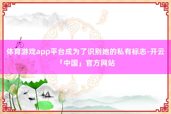 体育游戏app平台成为了识别她的私有标志-开云「中国」官方网站