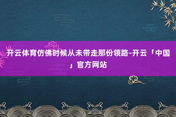 开云体育仿佛时候从未带走那份领路-开云「中国」官方网站