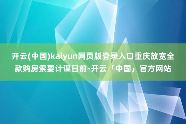 开云(中国)kaiyun网页版登录入口重庆放宽全款购房索要计谋日前-开云「中国」官方网站