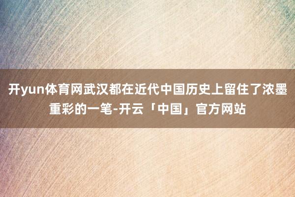 开yun体育网武汉都在近代中国历史上留住了浓墨重彩的一笔-开云「中国」官方网站